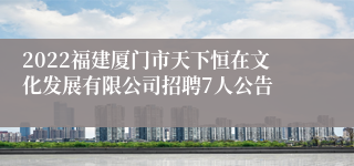 2022福建厦门市天下恒在文化发展有限公司招聘7人公告