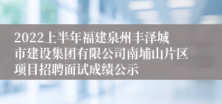 2022上半年福建泉州丰泽城市建设集团有限公司南埔山片区项目招聘面试成绩公示