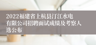 2022福建省上杭县汀江水电有限公司招聘面试成绩及考察人选公布
