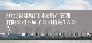 2022福建厦门同安资产管理有限公司下属子公司招聘1人公告
