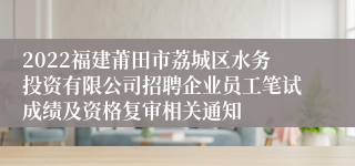 2022福建莆田市荔城区水务投资有限公司招聘企业员工笔试成绩及资格复审相关通知