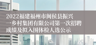 2022福建福州市闽侯县振兴一乡村集团有限公司第一次招聘成绩及拟入围体检人选公示