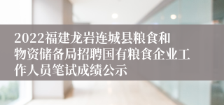 2022福建龙岩连城县粮食和物资储备局招聘国有粮食企业工作人员笔试成绩公示