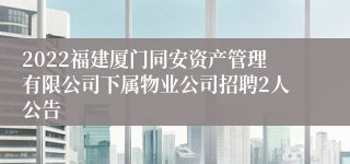 2022福建厦门同安资产管理有限公司下属物业公司招聘2人公告