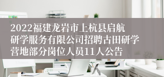 2022福建龙岩市上杭县启航研学服务有限公司招聘古田研学营地部分岗位人员11人公告