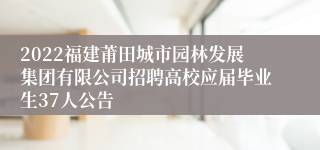 2022福建莆田城市园林发展集团有限公司招聘高校应届毕业生37人公告