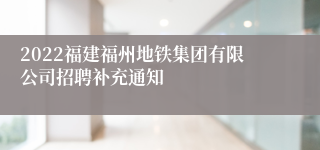 2022福建福州地铁集团有限公司招聘补充通知