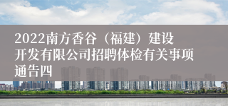 2022南方香谷（福建）建设开发有限公司招聘体检有关事项通告四