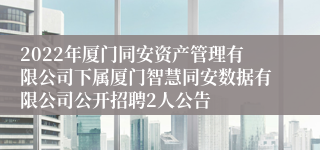 2022年厦门同安资产管理有限公司下属厦门智慧同安数据有限公司公开招聘2人公告