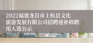 2022福建龙岩市上杭县文化旅游发展有限公司招聘递补拟聘用人选公示