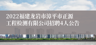 2022福建龙岩市漳平市正源工程检测有限公司招聘4人公告