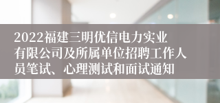 2022福建三明优信电力实业有限公司及所属单位招聘工作人员笔试、心理测试和面试通知