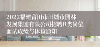 2022福建莆田市田城市园林发展集团有限公司招聘B类岗位面试成绩与体检通知