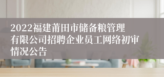 2022福建莆田市储备粮管理有限公司招聘企业员工网络初审情况公告