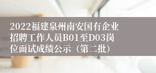 2022福建泉州南安国有企业招聘工作人员B01至D03岗位面试成绩公示（第二批）