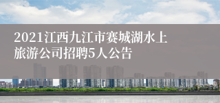 2021江西九江市赛城湖水上旅游公司招聘5人公告