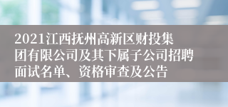 2021江西抚州高新区财投集团有限公司及其下属子公司招聘面试名单、资格审查及公告