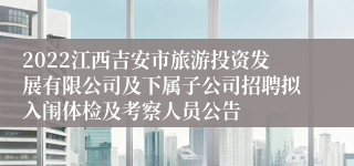 2022江西吉安市旅游投资发展有限公司及下属子公司招聘拟入闱体检及考察人员公告