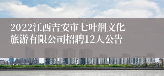 2022江西吉安市七叶荆文化旅游有限公司招聘12人公告