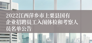 2022江西萍乡市上栗县国有企业招聘员工入闱体检和考察人员名单公告