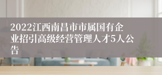 2022江西南昌市市属国有企业招引高级经营管理人才5人公告
