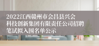 2022江西赣州市会昌县兴会科技创新集团有限责任公司招聘笔试拟入围名单公示