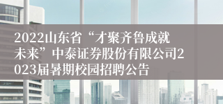 2022山东省“才聚齐鲁成就未来”中泰证券股份有限公司2023届暑期校园招聘公告