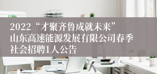 2022“才聚齐鲁成就未来”山东高速能源发展有限公司春季社会招聘1人公告