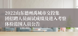 2022山东德州禹城市交投集团招聘人员面试成绩及进入考察体检范围人员公告