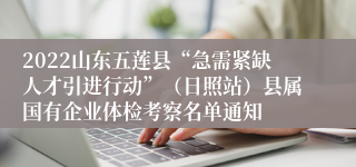 2022山东五莲县“急需紧缺人才引进行动”（日照站）县属国有企业体检考察名单通知