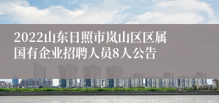 2022山东日照市岚山区区属国有企业招聘人员8人公告