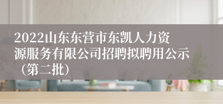 2022山东东营市东凯人力资源服务有限公司招聘拟聘用公示（第二批）