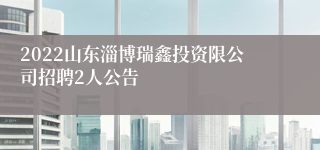 2022山东淄博瑞鑫投资限公司招聘2人公告