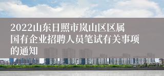 2022山东日照市岚山区区属国有企业招聘人员笔试有关事项的通知