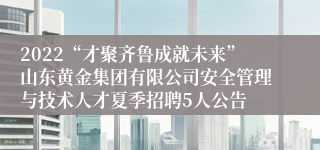 2022“才聚齐鲁成就未来”山东黄金集团有限公司安全管理与技术人才夏季招聘5人公告