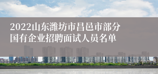 2022山东潍坊市昌邑市部分国有企业招聘面试人员名单