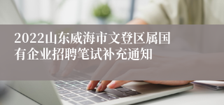 2022山东威海市文登区属国有企业招聘笔试补充通知
