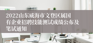2022山东威海市文登区属国有企业招聘技能测试成绩公布及笔试通知