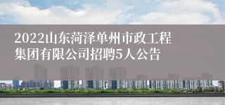 2022山东菏泽单州市政工程集团有限公司招聘5人公告