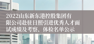 2022山东新东港控股集团有限公司赴驻日照引进优秀人才面试成绩及考察、体检名单公示