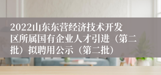 2022山东东营经济技术开发区所属国有企业人才引进（第二批）拟聘用公示（第二批）