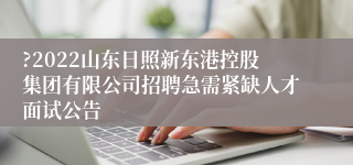 ?2022山东日照新东港控股集团有限公司招聘急需紧缺人才面试公告