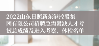 2022山东日照新东港控股集团有限公司招聘急需紧缺人才考试总成绩及进入考察、体检名单