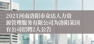 2021河南洛阳市众达人力资源管理服务有限公司为洛阳某国有公司招聘2人公告