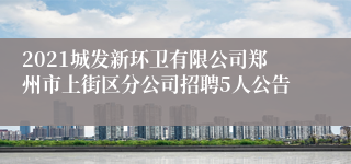 2021城发新环卫有限公司郑州市上街区分公司招聘5人公告