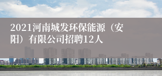 2021河南城发环保能源（安阳）有限公司招聘12人