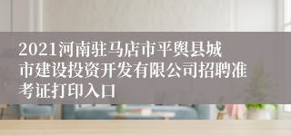 2021河南驻马店市平舆县城市建设投资开发有限公司招聘准考证打印入口