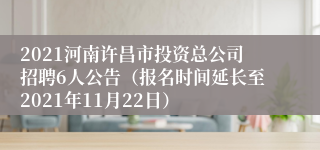 2021河南许昌市投资总公司招聘6人公告（报名时间延长至2021年11月22日）