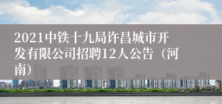 2021中铁十九局许昌城市开发有限公司招聘12人公告（河南）