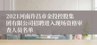 2021河南许昌市金投控股集团有限公司招聘进入现场资格审查人员名单